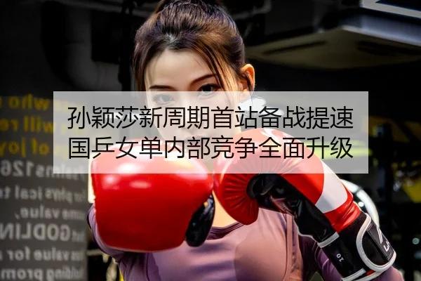 孙颖莎新周期首站备战提速 国乒女单内部竞争全面升级