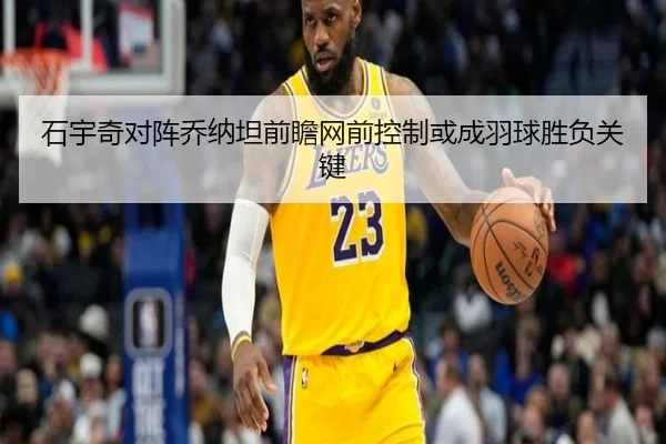 石宇奇对阵乔纳坦前瞻网前控制或成羽球胜负关键