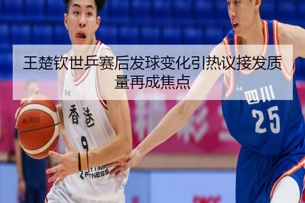 王楚钦世乒赛后发球变化引热议接发质量再成焦点
