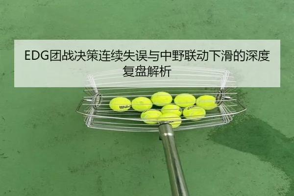 EDG团战决策连续失误与中野联动下滑的深度复盘解析