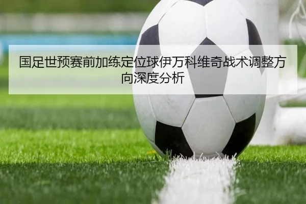 国足世预赛前加练定位球伊万科维奇战术调整方向深度分析