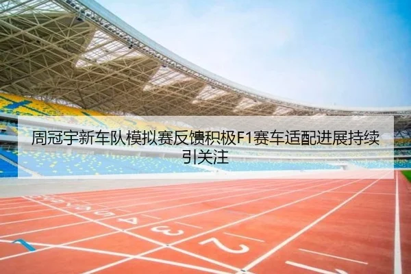 周冠宇新车队模拟赛反馈积极F1赛车适配进展持续引关注