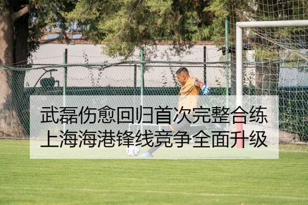 武磊伤愈回归首次完整合练 上海海港锋线竞争全面升级